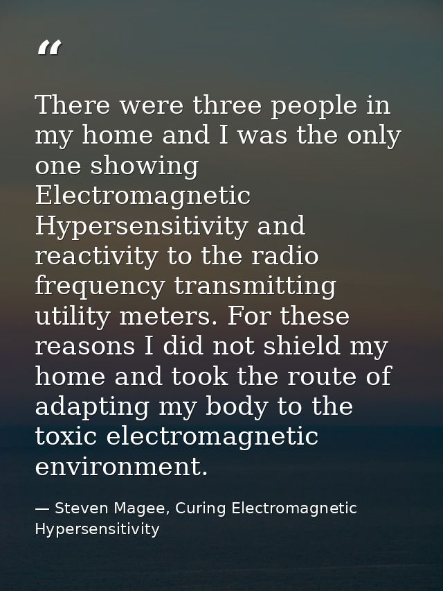 There were three people in my home and I was the only one showing Electromagnetic Hypersensitivity and reactivity to the — Steven Magee, Curing Electromagnetic Hypersensitivity