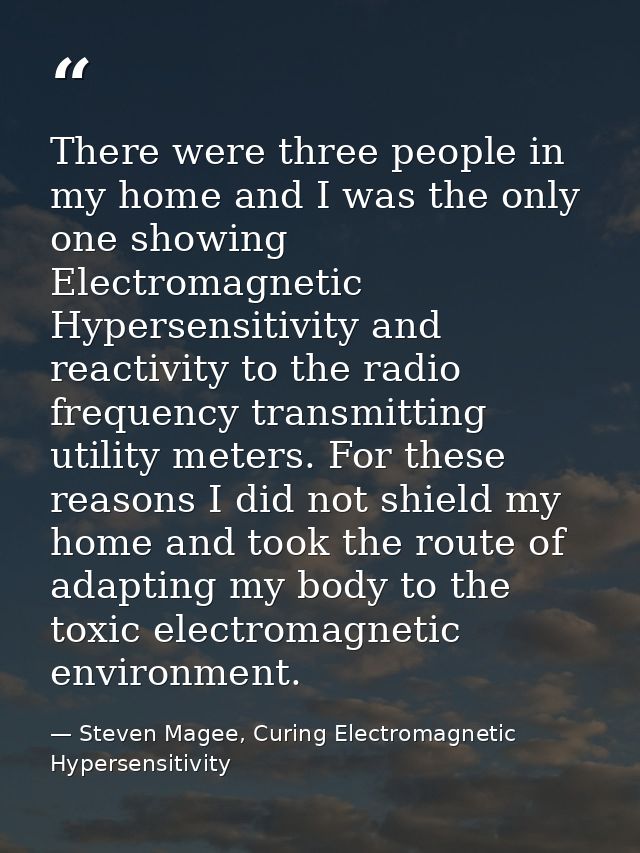 There were three people in my home and I was the only one showing Electromagnetic Hypersensitivity and reactivity to the — Steven Magee, Curing Electromagnetic Hypersensitivity