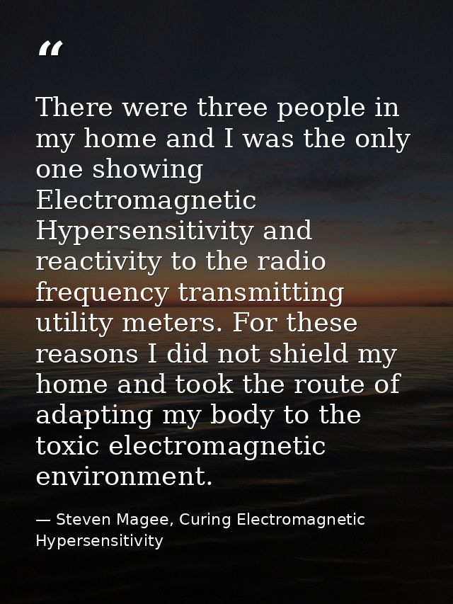 There were three people in my home and I was the only one showing Electromagnetic Hypersensitivity and reactivity to the — Steven Magee, Curing Electromagnetic Hypersensitivity