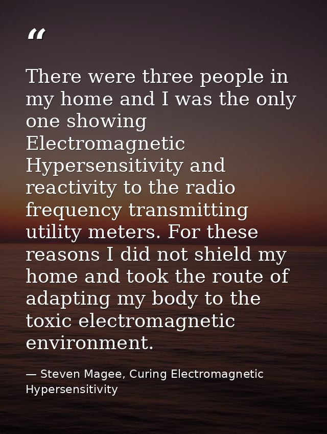 There were three people in my home and I was the only one showing Electromagnetic Hypersensitivity and reactivity to the — Steven Magee, Curing Electromagnetic Hypersensitivity