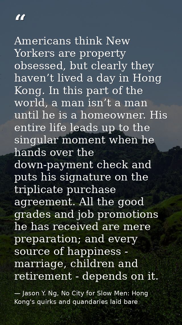 Americans think New Yorkers are property obsessed, but clearly they haven’t lived a day in Hong Kong. In this part of th — Jason Y. Ng, No City for Slow Men: Hong Kong's quirks and quandaries laid bare