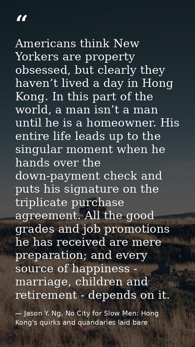 Americans think New Yorkers are property obsessed, but clearly they haven’t lived a day in Hong Kong. In this part of th — Jason Y. Ng, No City for Slow Men: Hong Kong's quirks and quandaries laid bare