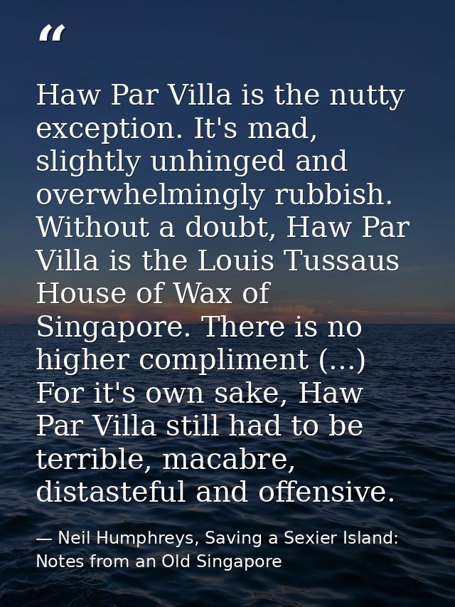 Haw Par Villa is the nutty exception. It's mad, slightly unhinged and overwhelmingly rubbish. Without a doubt, Haw Par V — Neil Humphreys, Saving a Sexier Island: Notes from an Old Singapore