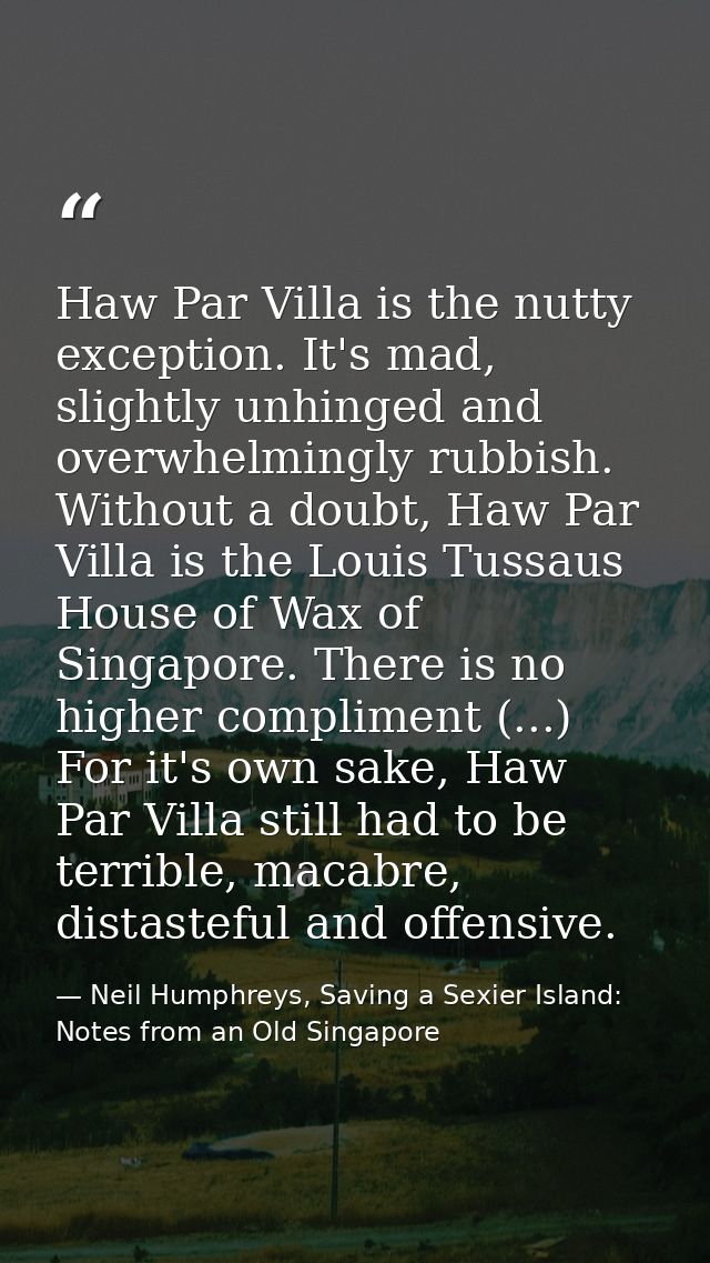 Haw Par Villa is the nutty exception. It's mad, slightly unhinged and overwhelmingly rubbish. Without a doubt, Haw Par V — Neil Humphreys, Saving a Sexier Island: Notes from an Old Singapore
