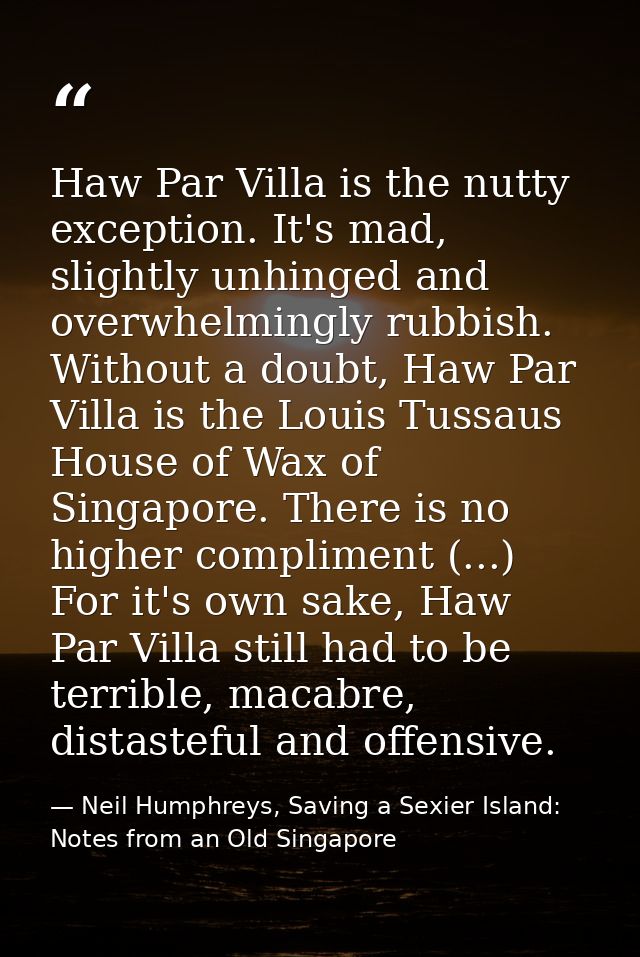 Haw Par Villa is the nutty exception. It's mad, slightly unhinged and overwhelmingly rubbish. Without a doubt, Haw Par V — Neil Humphreys, Saving a Sexier Island: Notes from an Old Singapore
