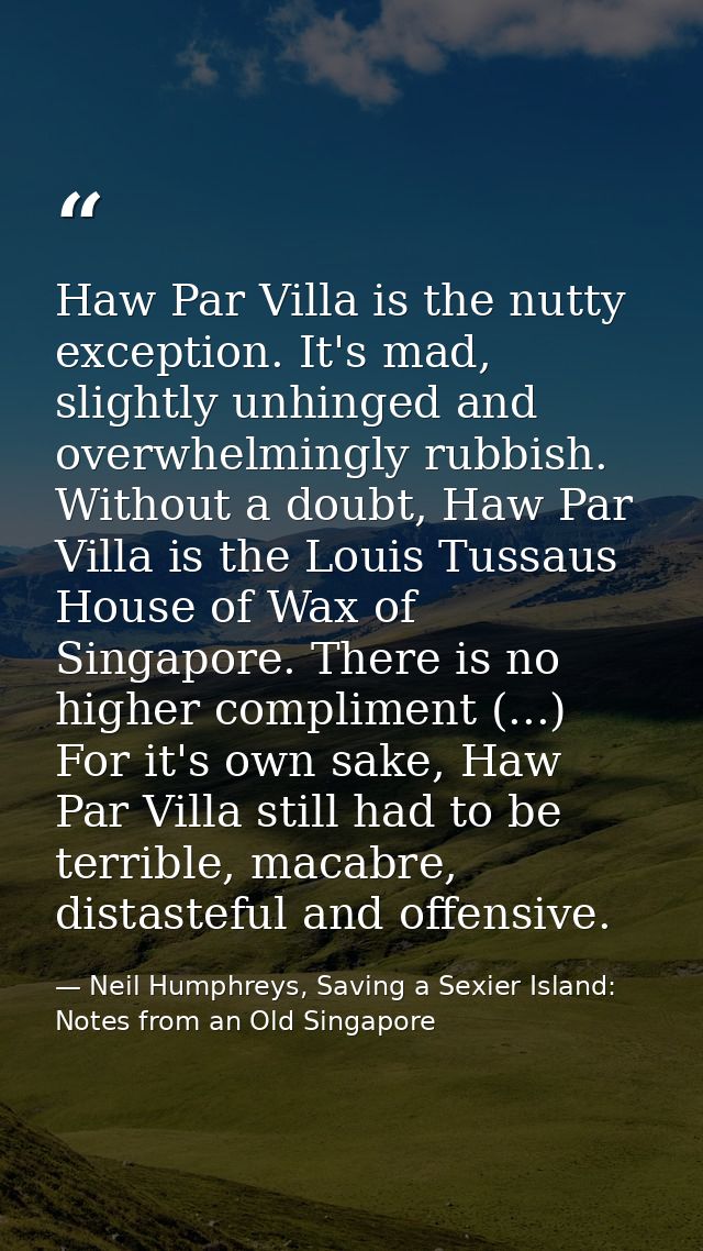 Haw Par Villa is the nutty exception. It's mad, slightly unhinged and overwhelmingly rubbish. Without a doubt, Haw Par V — Neil Humphreys, Saving a Sexier Island: Notes from an Old Singapore
