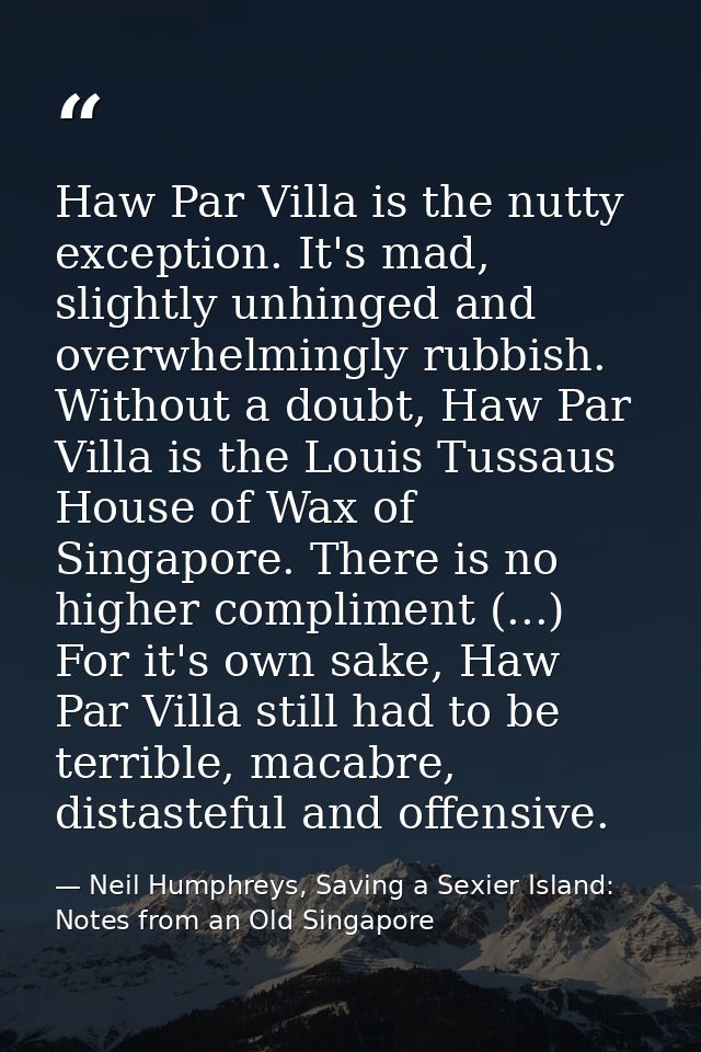 Haw Par Villa is the nutty exception. It's mad, slightly unhinged and overwhelmingly rubbish. Without a doubt, Haw Par V — Neil Humphreys, Saving a Sexier Island: Notes from an Old Singapore