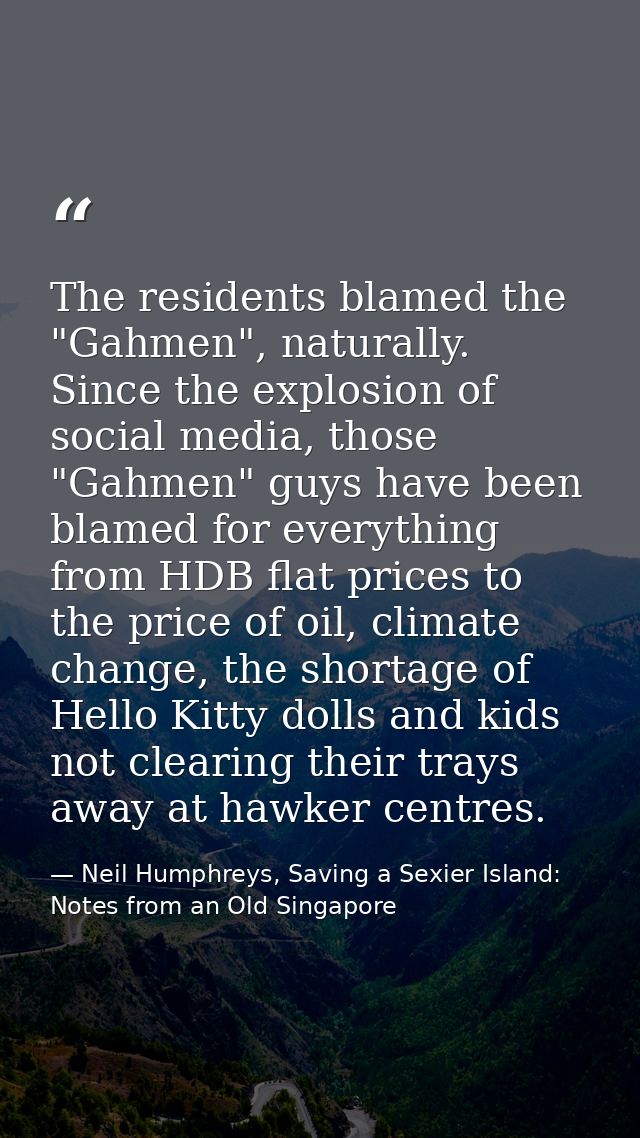The residents blamed the "Gahmen", naturally. Since the explosion of social media, those "Gahmen" guys have been blamed  — Neil Humphreys, Saving a Sexier Island: Notes from an Old Singapore