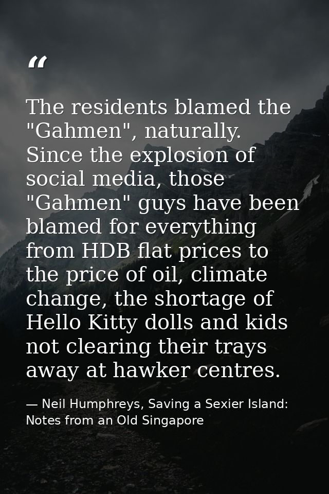 The residents blamed the "Gahmen", naturally. Since the explosion of social media, those "Gahmen" guys have been blamed  — Neil Humphreys, Saving a Sexier Island: Notes from an Old Singapore