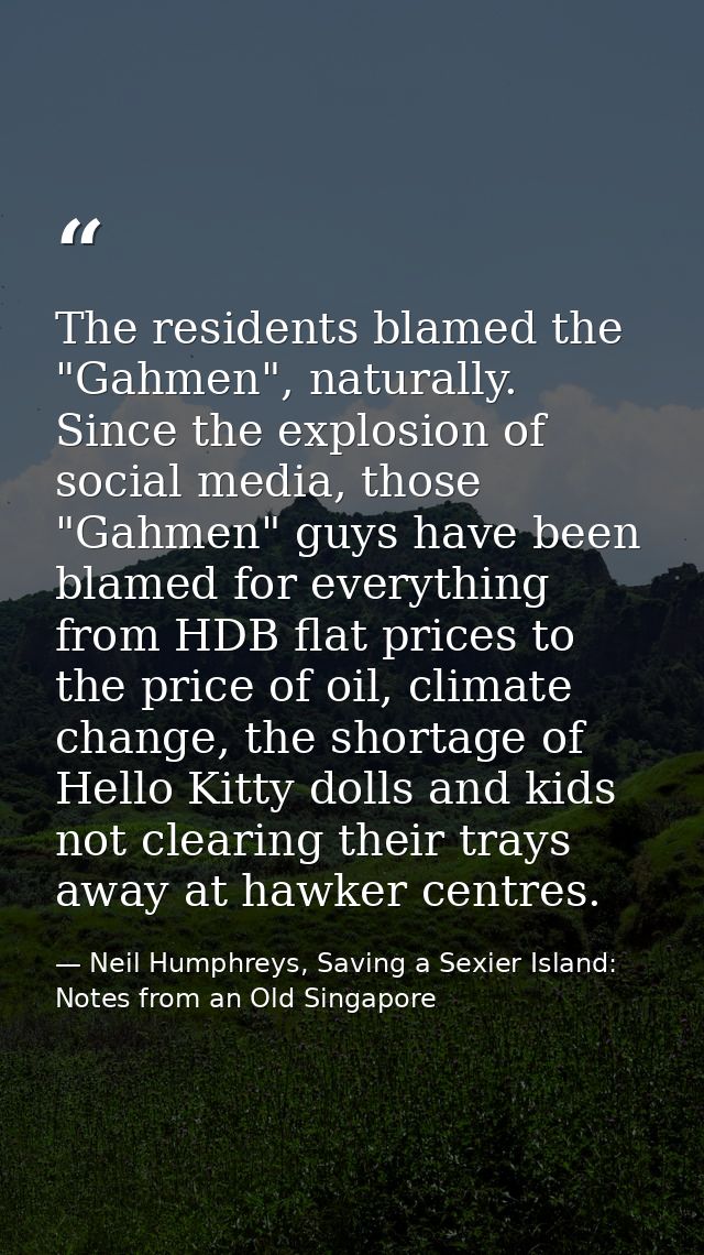 The residents blamed the "Gahmen", naturally. Since the explosion of social media, those "Gahmen" guys have been blamed  — Neil Humphreys, Saving a Sexier Island: Notes from an Old Singapore