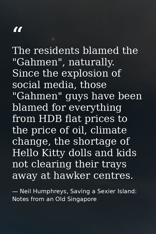 The residents blamed the "Gahmen", naturally. Since the explosion of social media, those "Gahmen" guys have been blamed  — Neil Humphreys, Saving a Sexier Island: Notes from an Old Singapore
