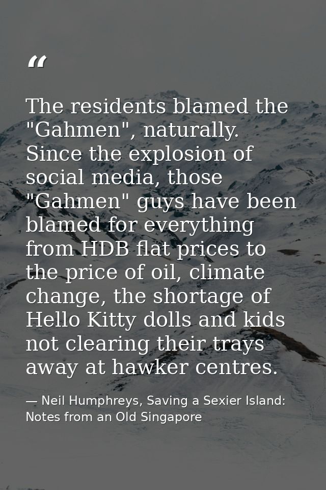 The residents blamed the "Gahmen", naturally. Since the explosion of social media, those "Gahmen" guys have been blamed  — Neil Humphreys, Saving a Sexier Island: Notes from an Old Singapore