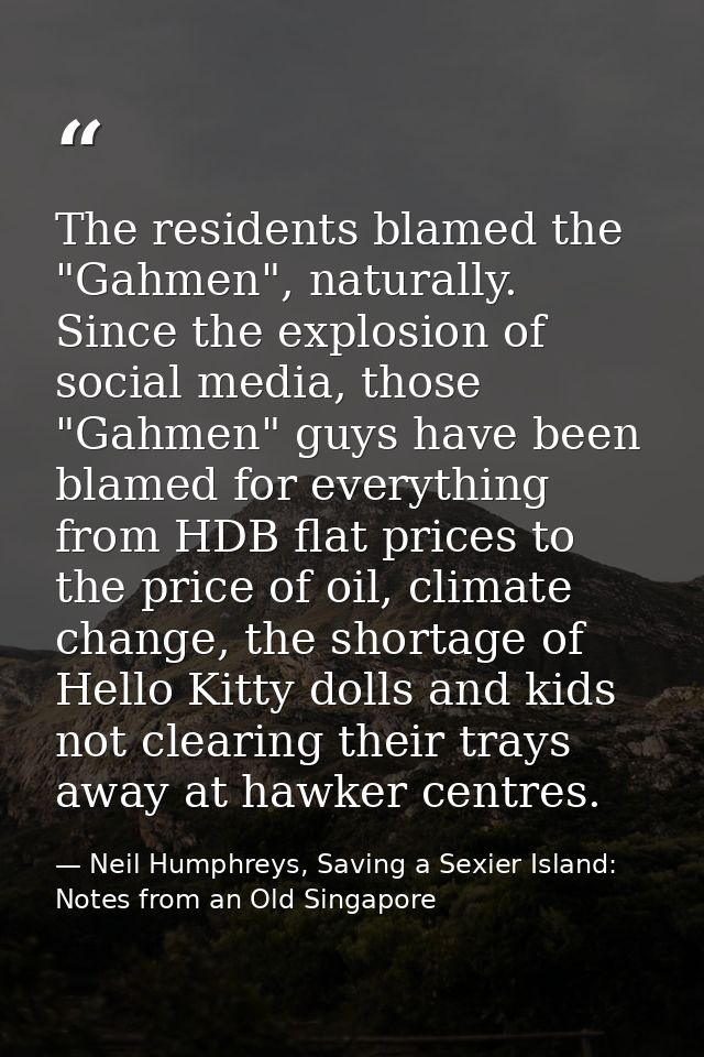 The residents blamed the "Gahmen", naturally. Since the explosion of social media, those "Gahmen" guys have been blamed  — Neil Humphreys, Saving a Sexier Island: Notes from an Old Singapore