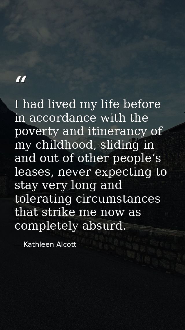 I had lived my life before in accordance with the poverty and itinerancy of my childhood, sliding in and out of other pe — Kathleen Alcott