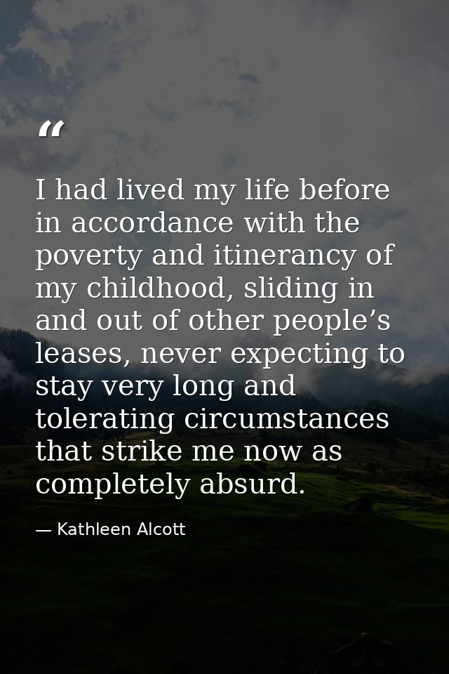 I had lived my life before in accordance with the poverty and itinerancy of my childhood, sliding in and out of other pe — Kathleen Alcott