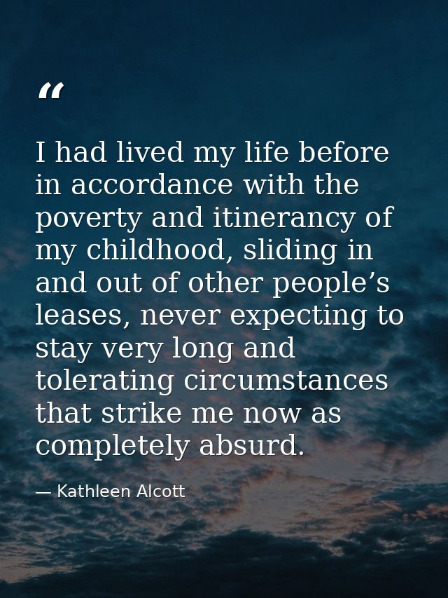 I had lived my life before in accordance with the poverty and itinerancy of my childhood, sliding in and out of other pe — Kathleen Alcott