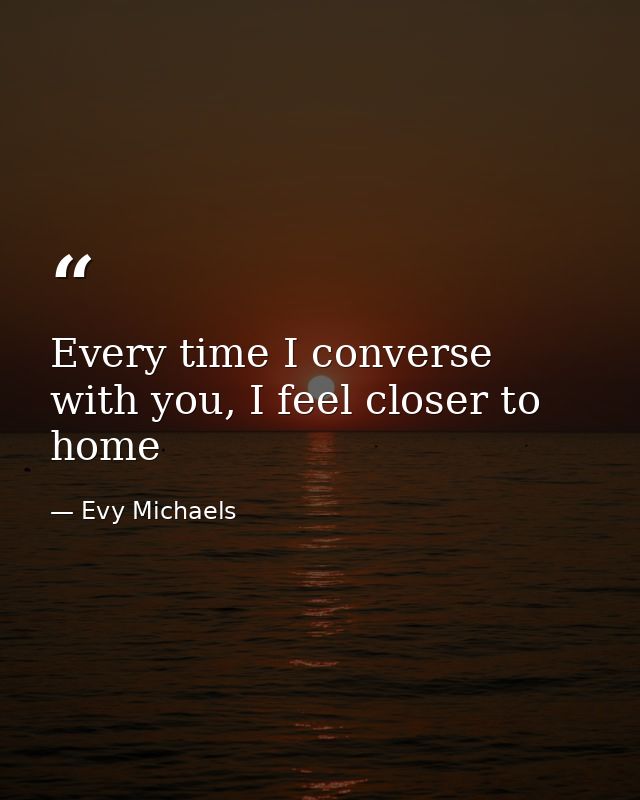 Every time I converse with you, I feel closer to home — Evy Michaels