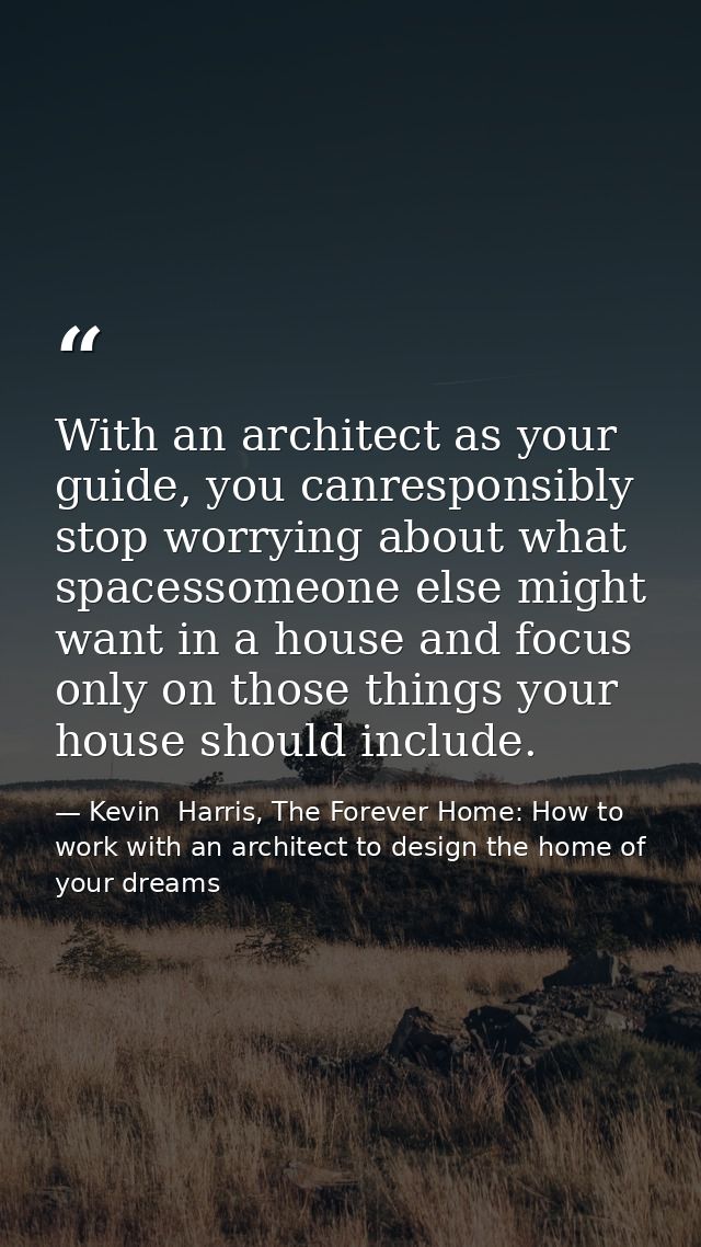 With an architect as your guide, you canresponsibly stop worrying about what spacessomeone else might want in a house an — Kevin  Harris, The Forever Home: How to work with an architect to design the home of your dreams