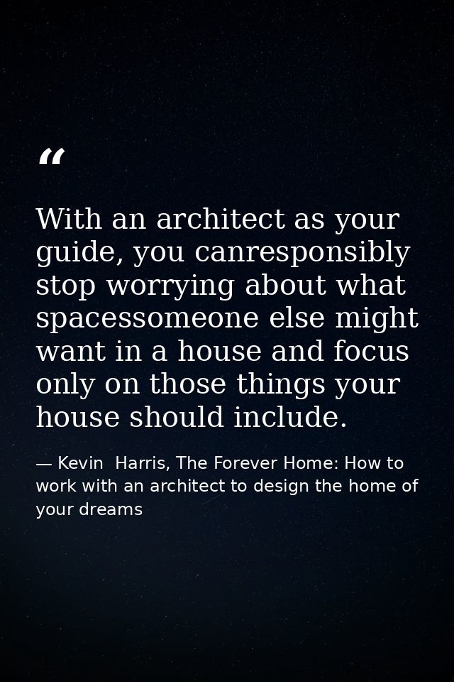 With an architect as your guide, you canresponsibly stop worrying about what spacessomeone else might want in a house an — Kevin  Harris, The Forever Home: How to work with an architect to design the home of your dreams
