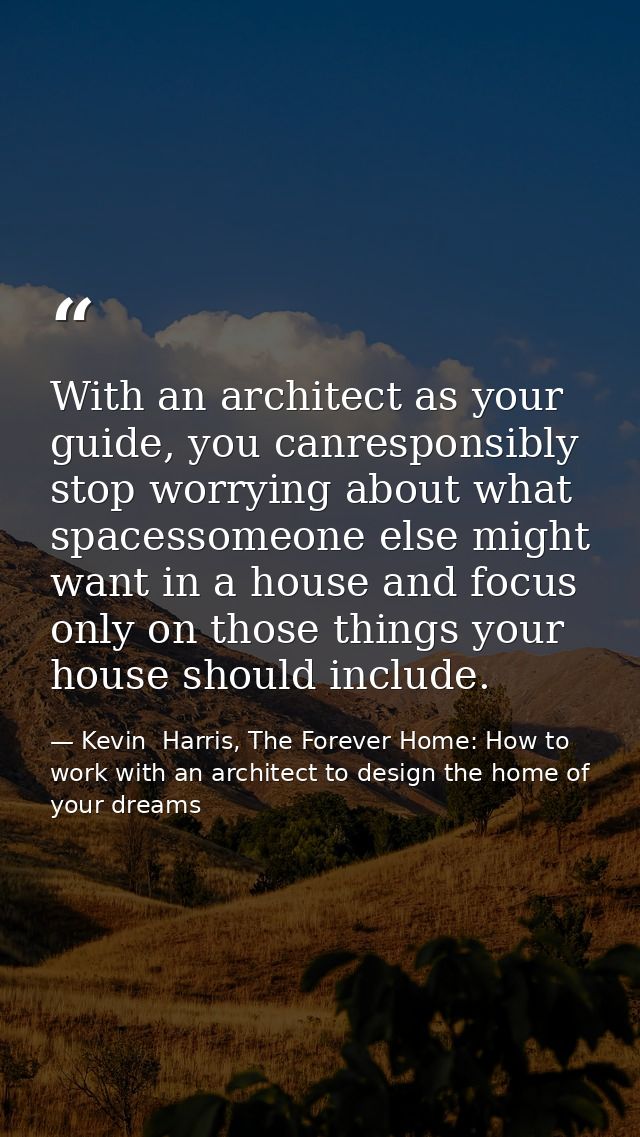 With an architect as your guide, you canresponsibly stop worrying about what spacessomeone else might want in a house an — Kevin  Harris, The Forever Home: How to work with an architect to design the home of your dreams