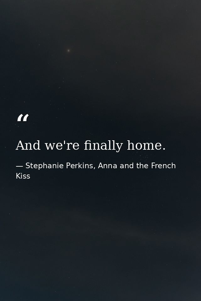 And we're finally home. — Stephanie Perkins, Anna and the French Kiss