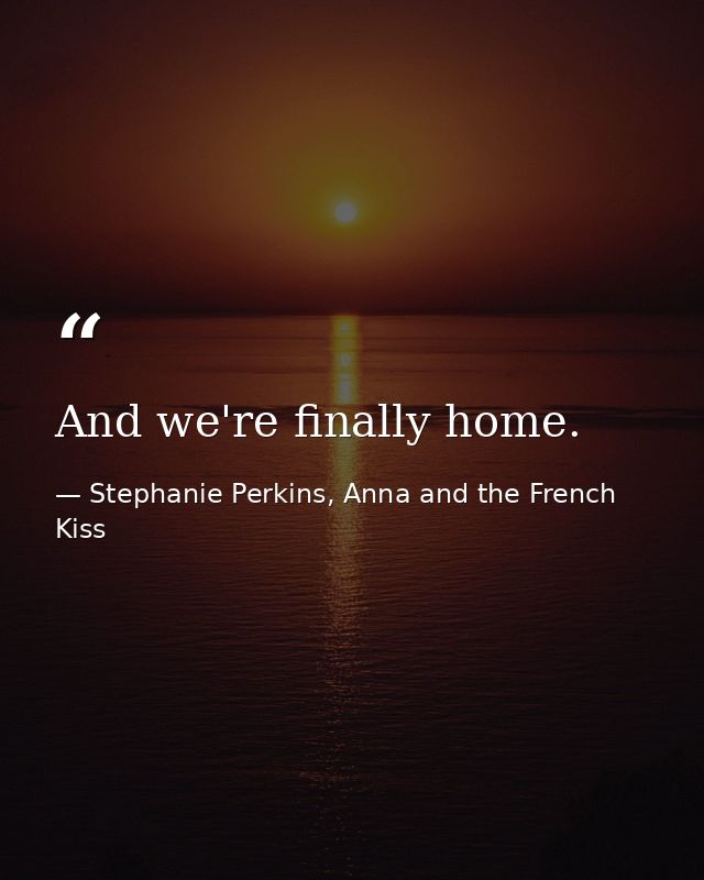 And we're finally home. — Stephanie Perkins, Anna and the French Kiss