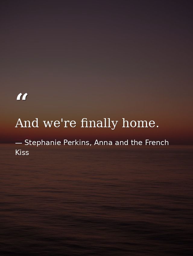 And we're finally home. — Stephanie Perkins, Anna and the French Kiss