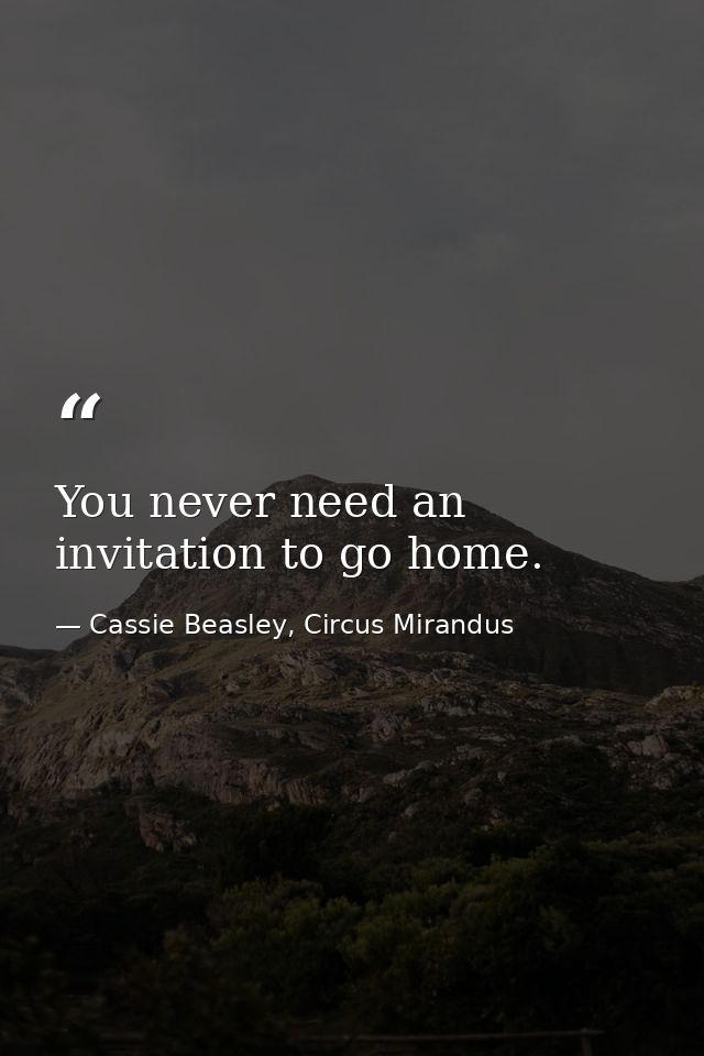You never need an invitation to go home. — Cassie Beasley, Circus Mirandus
