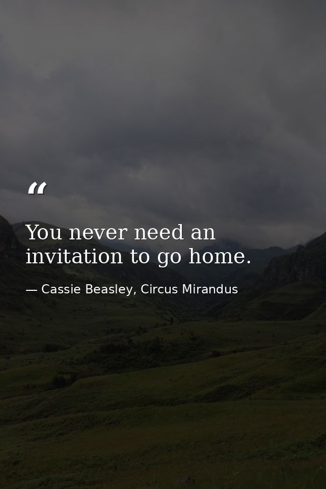 You never need an invitation to go home. — Cassie Beasley, Circus Mirandus
