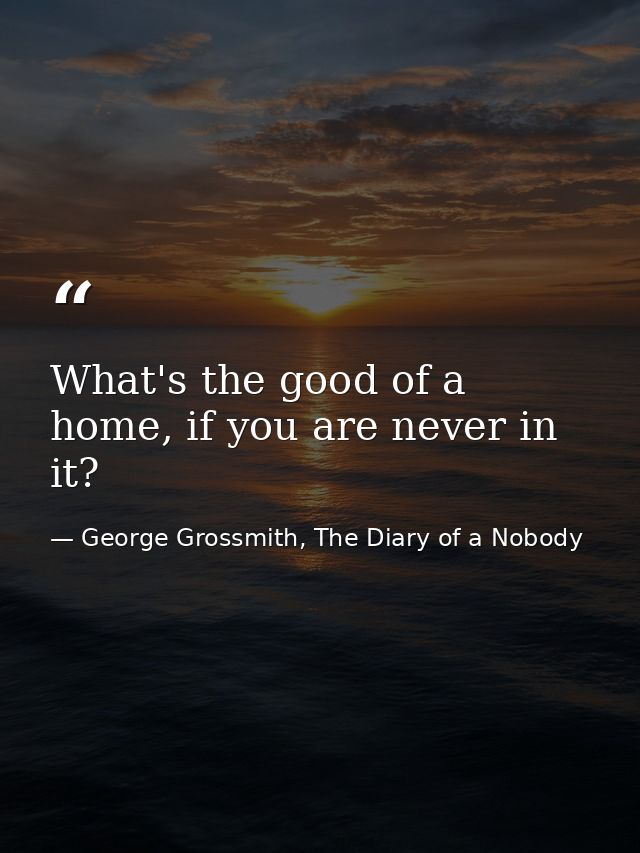 What's the good of a home, if you are never in it? — George Grossmith, The Diary of a Nobody