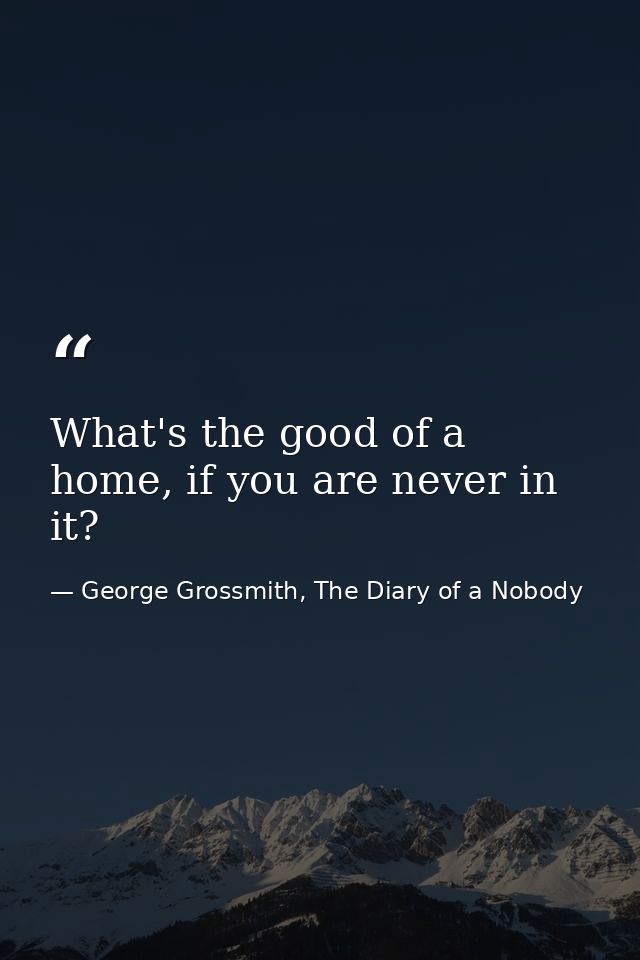 What's the good of a home, if you are never in it? — George Grossmith, The Diary of a Nobody