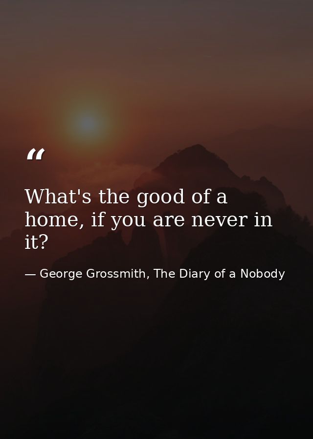 What's the good of a home, if you are never in it? — George Grossmith, The Diary of a Nobody