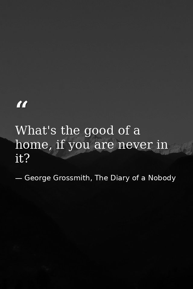 What's the good of a home, if you are never in it? — George Grossmith, The Diary of a Nobody