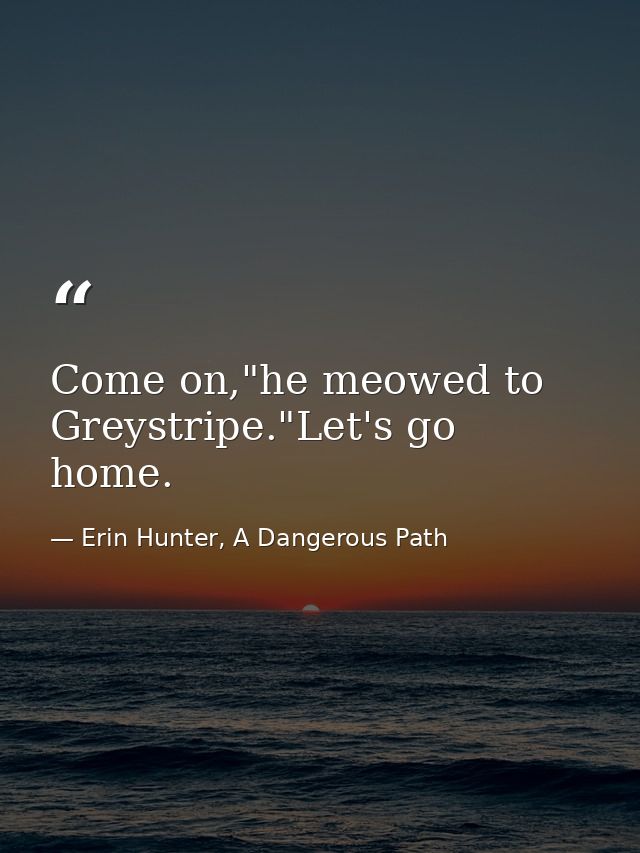 Come on,"he meowed to Greystripe."Let's go home. — Erin Hunter, A Dangerous Path