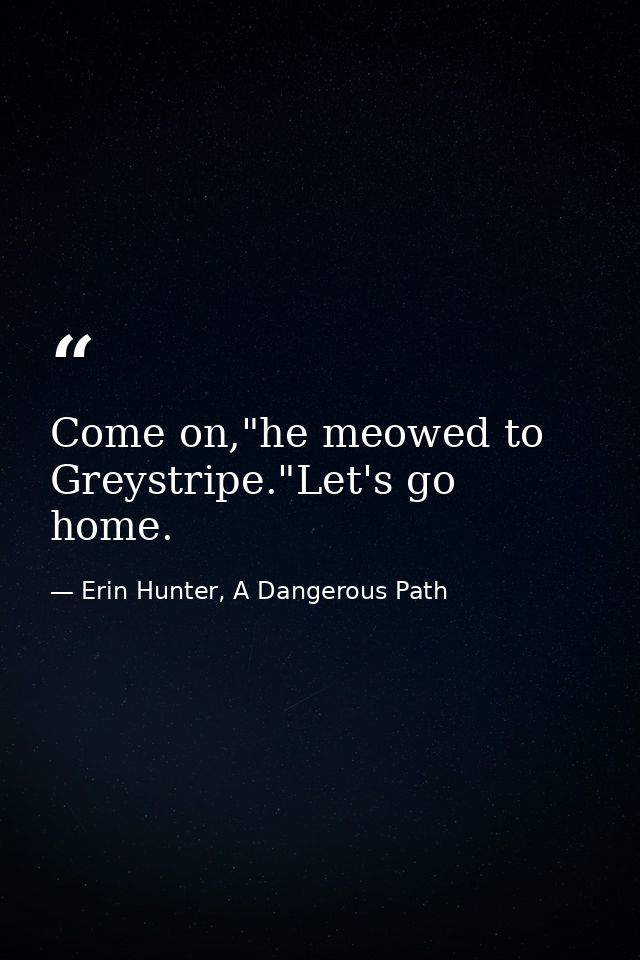 Come on,"he meowed to Greystripe."Let's go home. — Erin Hunter, A Dangerous Path