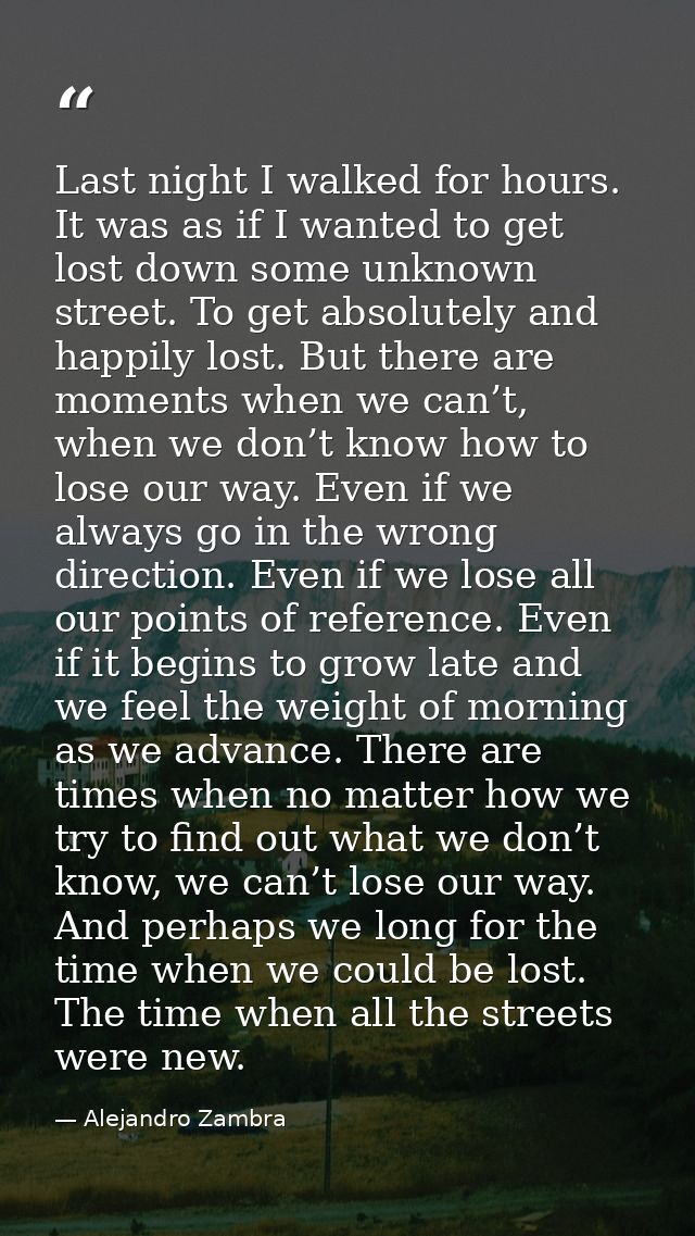 Last night I walked for hours. It was as if I wanted to get lost down some unknown street. To get absolutely and happily — Alejandro Zambra