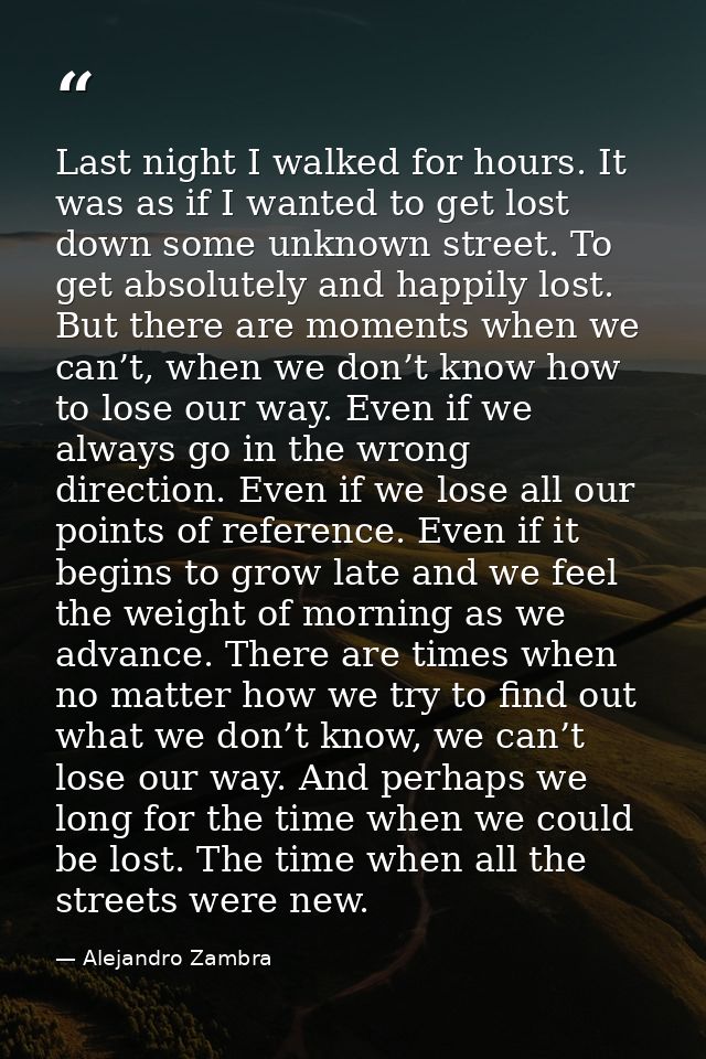 Last night I walked for hours. It was as if I wanted to get lost down some unknown street. To get absolutely and happily — Alejandro Zambra
