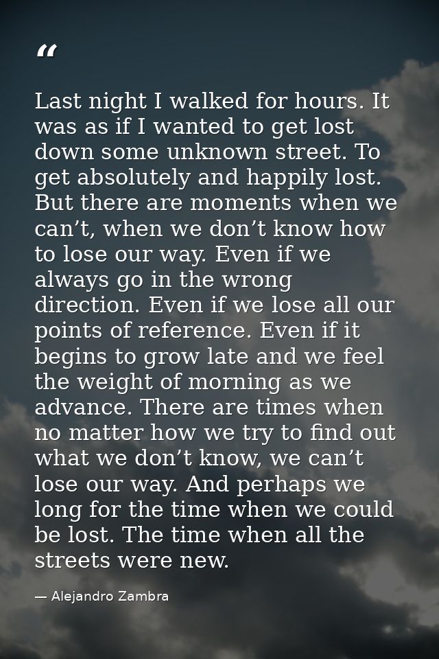 Last night I walked for hours. It was as if I wanted to get lost down some unknown street. To get absolutely and happily — Alejandro Zambra
