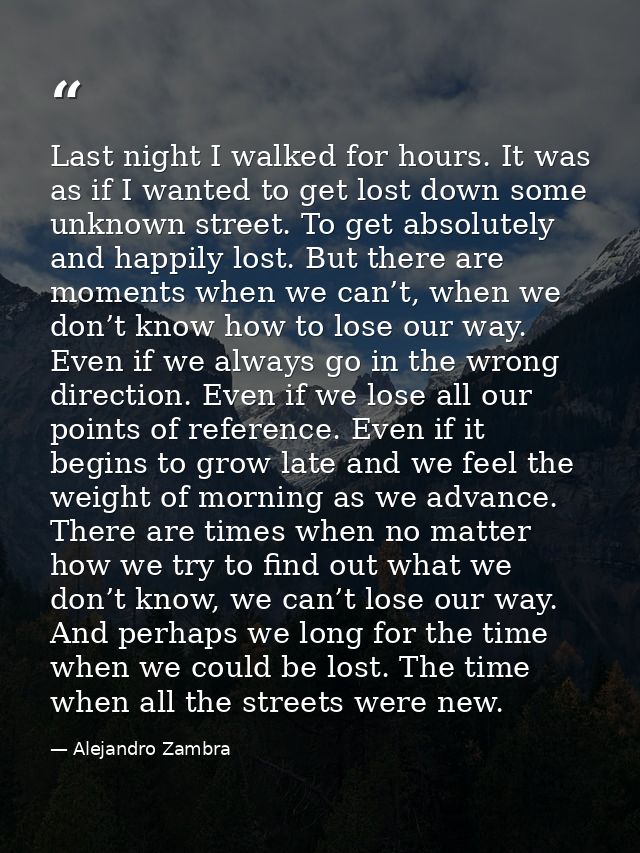 Last night I walked for hours. It was as if I wanted to get lost down some unknown street. To get absolutely and happily — Alejandro Zambra
