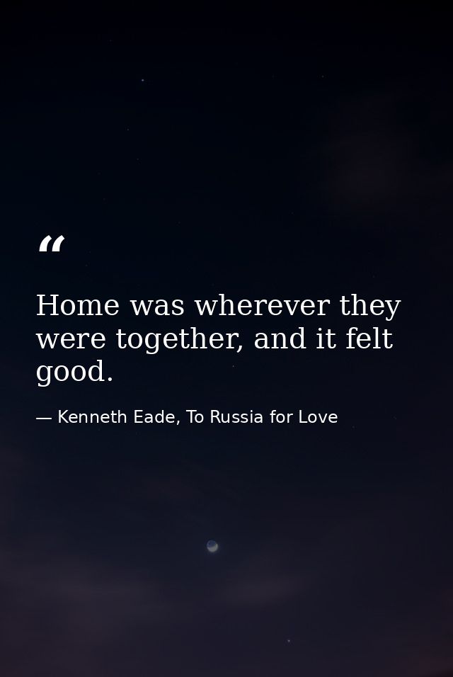 Home was wherever they were together, and it felt good. — Kenneth Eade, To Russia for Love