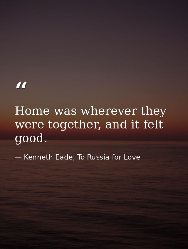 Home was wherever they were together, and it felt good. — Kenneth Eade, To Russia for Love