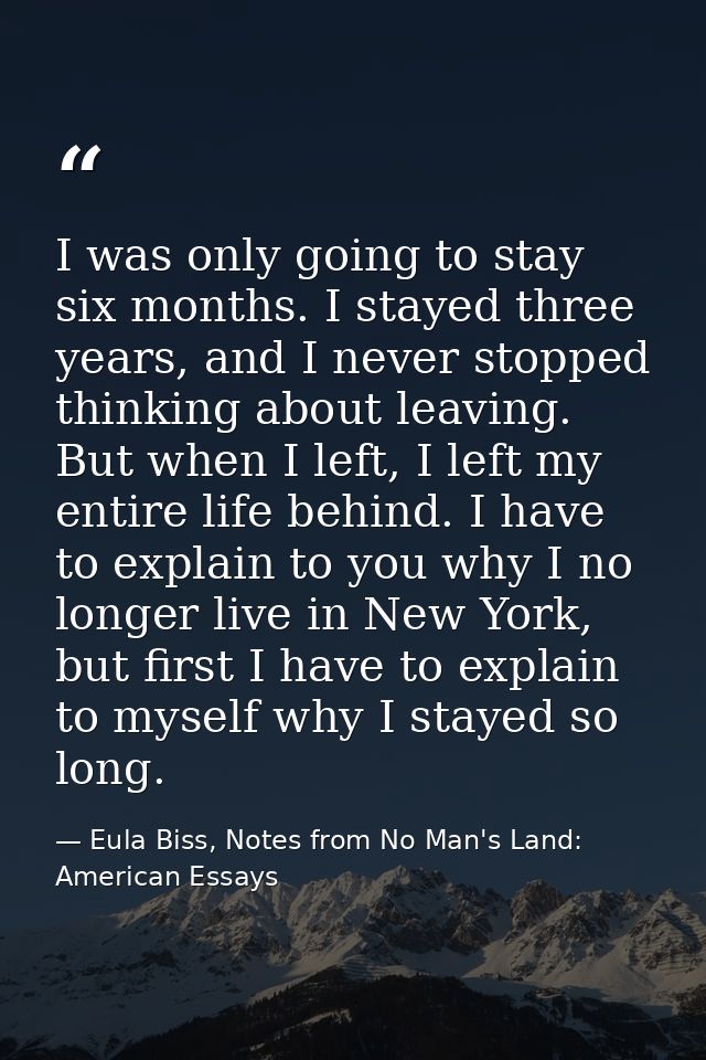 I was only going to stay six months. I stayed three years, and I never stopped thinking about leaving. But when I left,  — Eula Biss, Notes from No Man's Land: American Essays