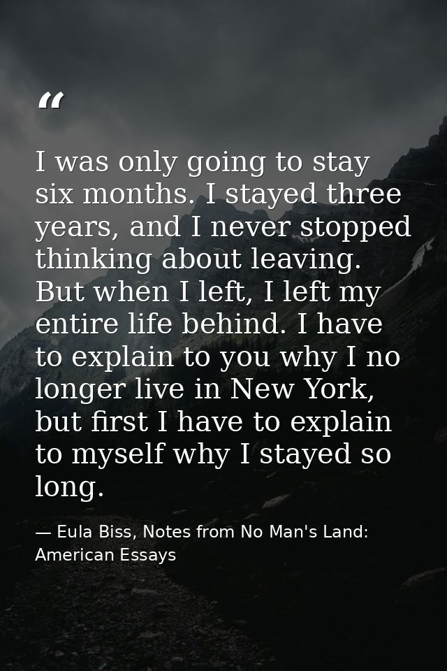 I was only going to stay six months. I stayed three years, and I never stopped thinking about leaving. But when I left,  — Eula Biss, Notes from No Man's Land: American Essays