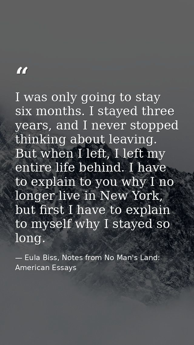 I was only going to stay six months. I stayed three years, and I never stopped thinking about leaving. But when I left,  — Eula Biss, Notes from No Man's Land: American Essays