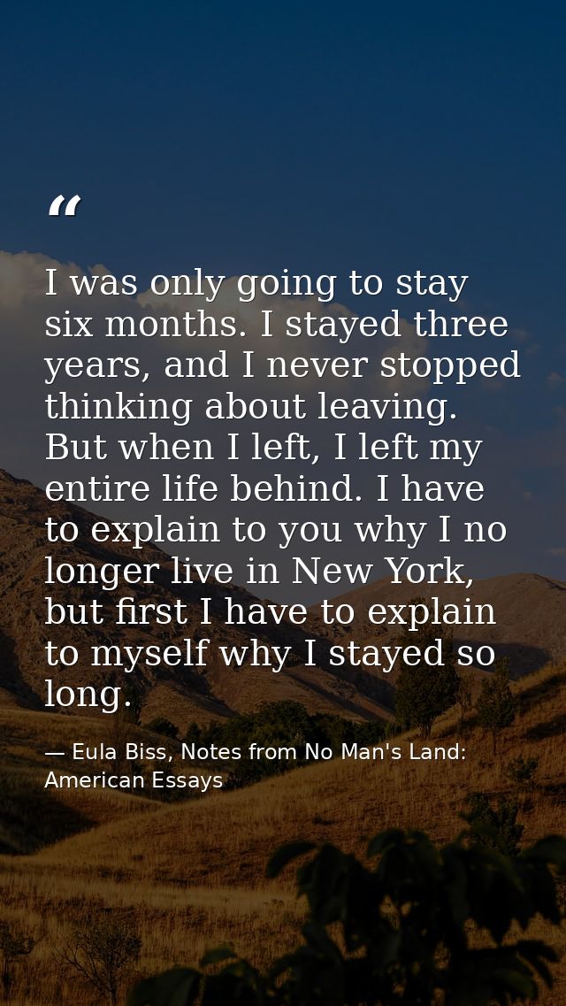 I was only going to stay six months. I stayed three years, and I never stopped thinking about leaving. But when I left,  — Eula Biss, Notes from No Man's Land: American Essays