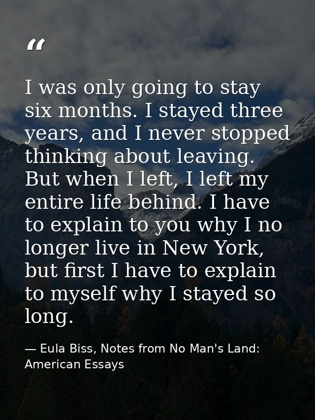 I was only going to stay six months. I stayed three years, and I never stopped thinking about leaving. But when I left,  — Eula Biss, Notes from No Man's Land: American Essays