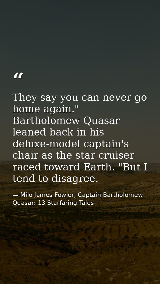 They say you can never go home again." Bartholomew Quasar leaned back in his deluxe-model captain's chair as the star cr — Milo James Fowler, Captain Bartholomew Quasar: 13 Starfaring Tales