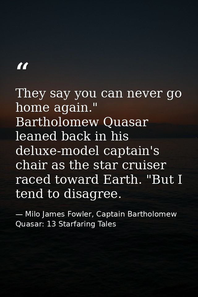 They say you can never go home again." Bartholomew Quasar leaned back in his deluxe-model captain's chair as the star cr — Milo James Fowler, Captain Bartholomew Quasar: 13 Starfaring Tales