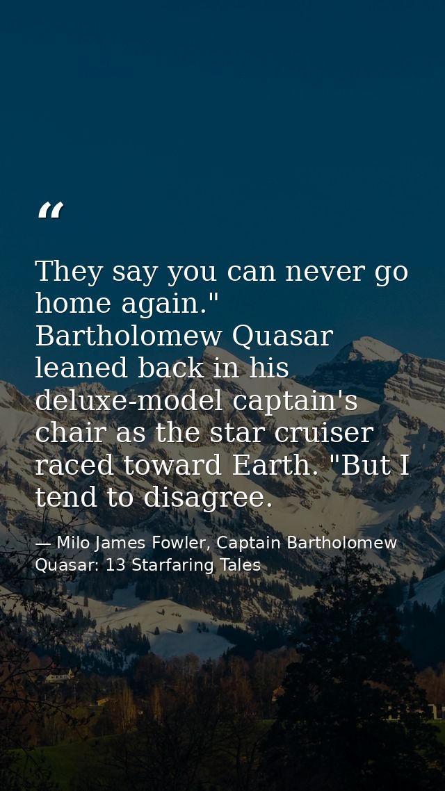 They say you can never go home again." Bartholomew Quasar leaned back in his deluxe-model captain's chair as the star cr — Milo James Fowler, Captain Bartholomew Quasar: 13 Starfaring Tales