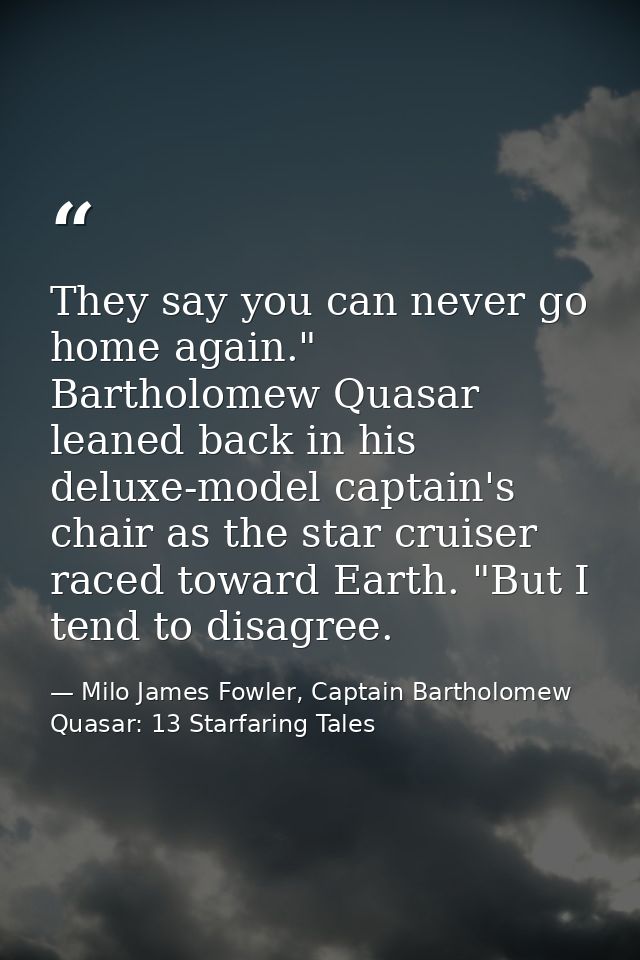They say you can never go home again." Bartholomew Quasar leaned back in his deluxe-model captain's chair as the star cr — Milo James Fowler, Captain Bartholomew Quasar: 13 Starfaring Tales